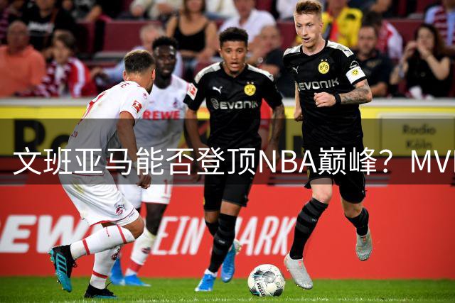 文班亚马能否登顶NBA巅峰？MVP之路前景分析