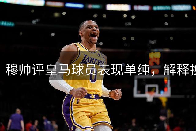 穆帅评皇马球员表现单纯，解释换人缘由